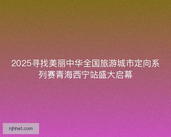 2025寻找美丽中华全国旅游城市定向系列赛青海西宁站盛大启幕