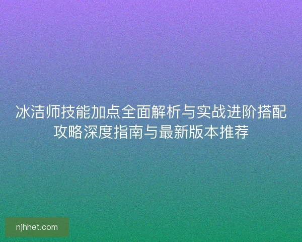 冰洁师技能加点全面解析与实战进阶搭配攻略深度指南与最新版本推荐 冰洁师技能加点全面解析与实战进阶搭配攻略深度指南与最新版本推荐