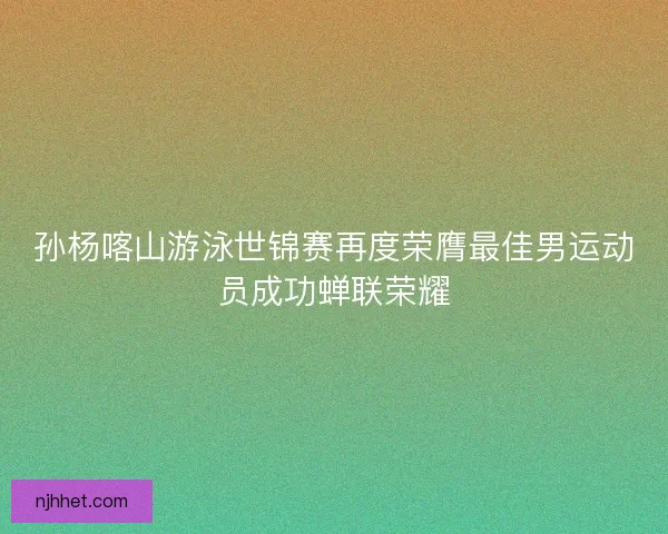 孙杨喀山游泳世锦赛再度荣膺最佳男运动员成功蝉联荣耀 孙杨喀山游泳世锦赛再度荣膺最佳男运动员成功蝉联荣耀