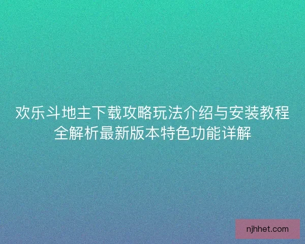 欢乐斗地主下载攻略玩法介绍与安装教程全解析最新版本特色功能详解