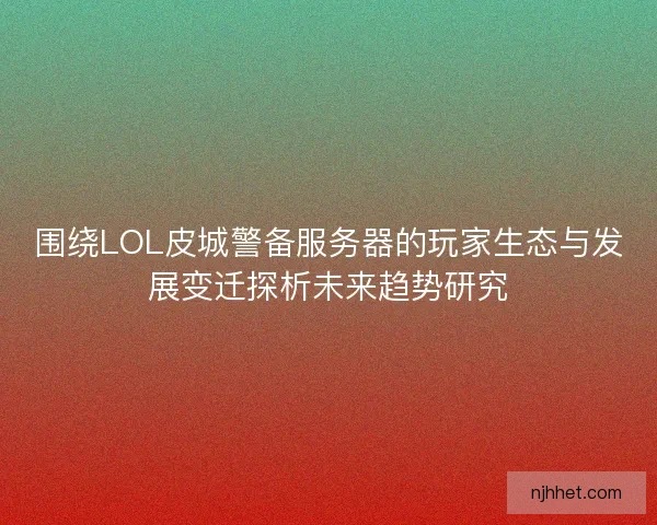 围绕LOL皮城警备服务器的玩家生态与发展变迁探析未来趋势研究