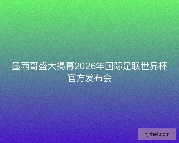 墨西哥盛大揭幕2026年国际足联世界杯官方发布会