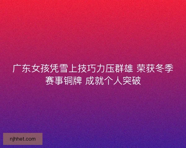 广东女孩凭雪上技巧力压群雄 荣获冬季赛事铜牌 成就个人突破 广东女孩凭雪上技巧力压群雄 荣获冬季赛事铜牌 成就个人突破