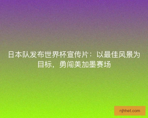 日本队发布世界杯宣传片：以最佳风景为目标，勇闯美加墨赛场