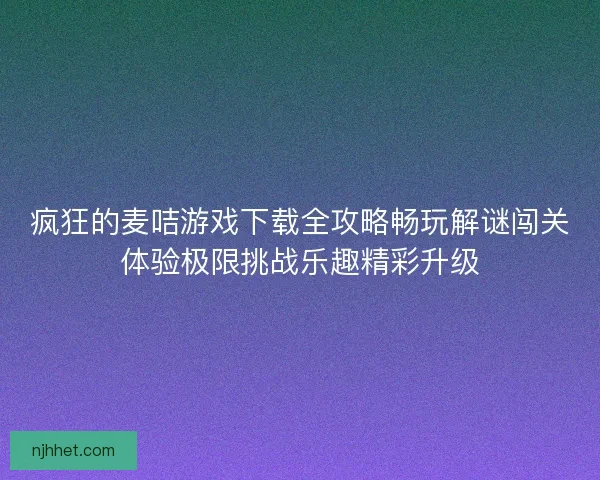 疯狂的麦咭游戏下载全攻略畅玩解谜闯关体验极限挑战乐趣精彩升级