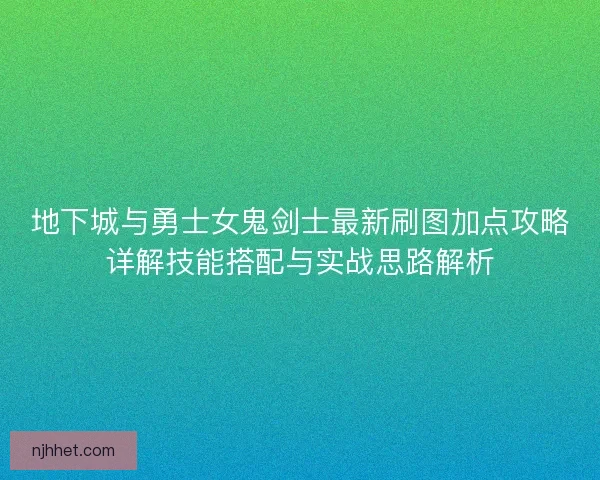 地下城与勇士女鬼剑士最新刷图加点攻略详解技能搭配与实战思路解析 地下城与勇士女鬼剑士最新刷图加点攻略详解技能搭配与实战思路解析