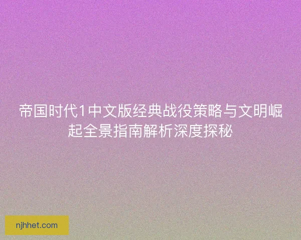 帝国时代1中文版经典战役策略与文明崛起全景指南解析深度探秘 帝国时代1中文版经典战役策略与文明崛起全景指南解析深度探秘