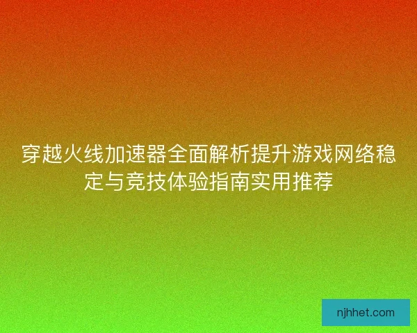 穿越火线加速器全面解析提升游戏网络稳定与竞技体验指南实用推荐