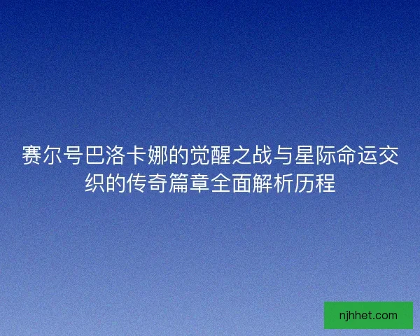 赛尔号巴洛卡娜的觉醒之战与星际命运交织的传奇篇章全面解析历程 赛尔号巴洛卡娜的觉醒之战与星际命运交织的传奇篇章全面解析历程