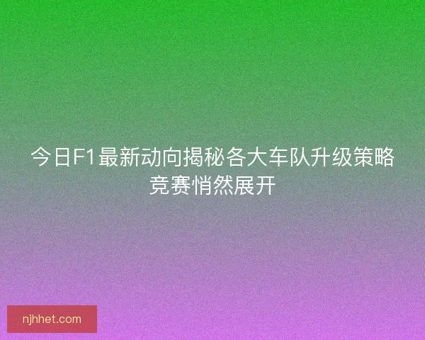 今日F1最新动向揭秘各大车队升级策略竞赛悄然展开