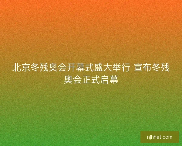 北京冬残奥会开幕式盛大举行 宣布冬残奥会正式启幕 北京冬残奥会开幕式盛大举行 宣布冬残奥会正式启幕