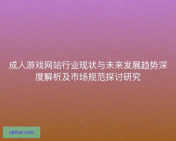 成人游戏网站行业现状与未来发展趋势深度解析及市场规范探讨研究 成人游戏网站行业现状与未来发展趋势深度解析及市场规范探讨研究