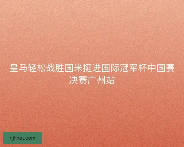 皇马轻松战胜国米挺进国际冠军杯中国赛决赛广州站 皇马轻松战胜国米挺进国际冠军杯中国赛决赛广州站