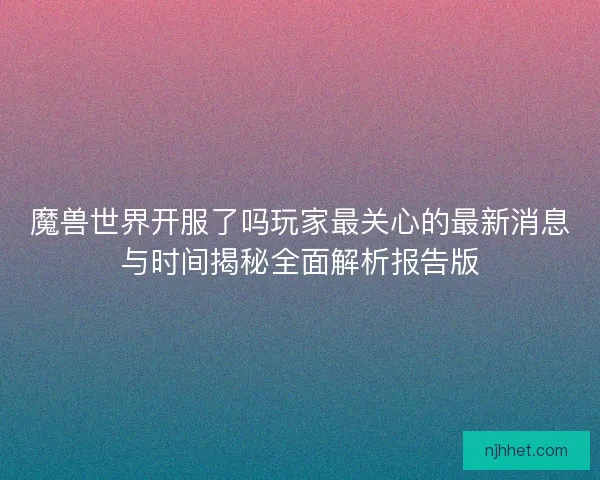 魔兽世界开服了吗玩家最关心的最新消息与时间揭秘全面解析报告版 魔兽世界开服了吗玩家最关心的最新消息与时间揭秘全面解析报告版