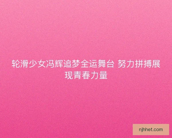 轮滑少女冯辉追梦全运舞台 努力拼搏展现青春力量 轮滑少女冯辉追梦全运舞台 努力拼搏展现青春力量