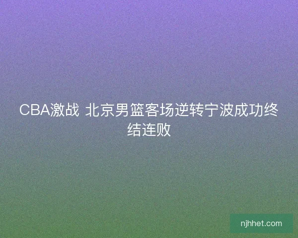CBA激战 北京男篮客场逆转宁波成功终结连败 CBA激战 北京男篮客场逆转宁波成功终结连败