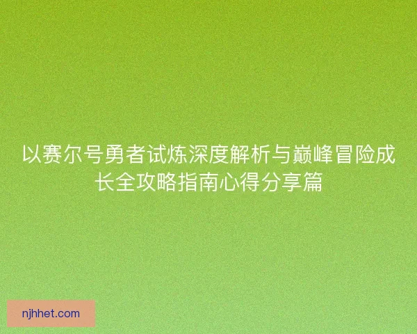 以赛尔号勇者试炼深度解析与巅峰冒险成长全攻略指南心得分享篇 以赛尔号勇者试炼深度解析与巅峰冒险成长全攻略指南心得分享篇