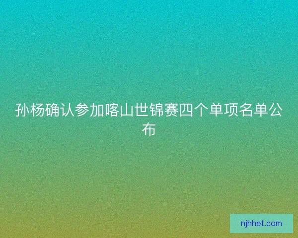 孙杨确认参加喀山世锦赛四个单项名单公布 孙杨确认参加喀山世锦赛四个单项名单公布