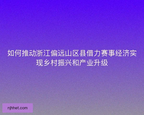 如何推动浙江偏远山区县借力赛事经济实现乡村振兴和产业升级 如何推动浙江偏远山区县借力赛事经济实现乡村振兴和产业升级