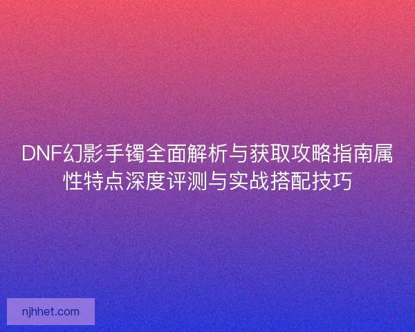 DNF幻影手镯全面解析与获取攻略指南属性特点深度评测与实战搭配技巧