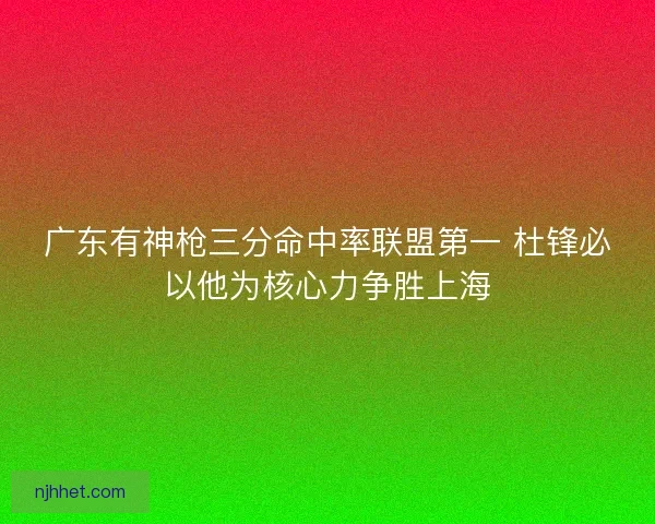 广东有神枪三分命中率联盟第一 杜锋必以他为核心力争胜上海 广东有神枪三分命中率联盟第一 杜锋必以他为核心力争胜上海
