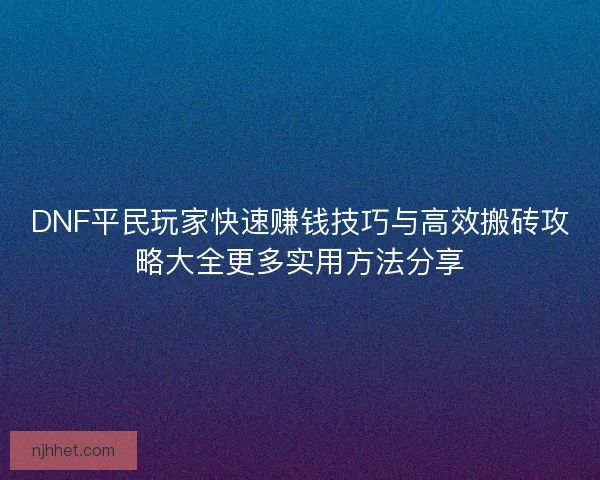 DNF平民玩家快速赚钱技巧与高效搬砖攻略大全更多实用方法分享 DNF平民玩家快速赚钱技巧与高效搬砖攻略大全更多实用方法分享