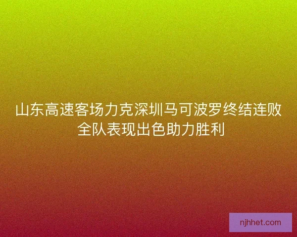 山东高速客场力克深圳马可波罗终结连败 全队表现出色助力胜利 山东高速客场力克深圳马可波罗终结连败 全队表现出色助力胜利