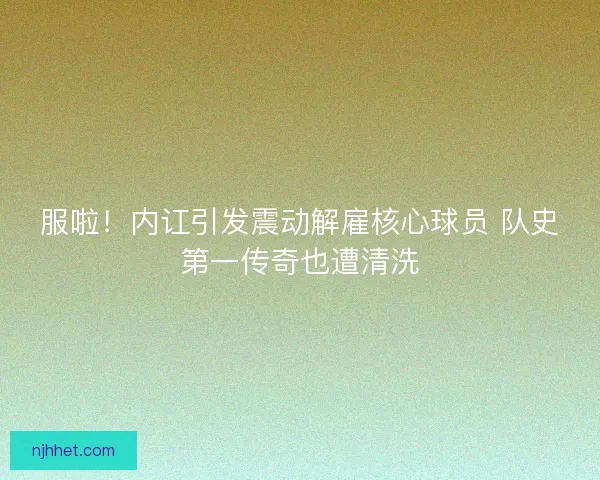 服啦！内讧引发震动解雇核心球员 队史第一传奇也遭清洗