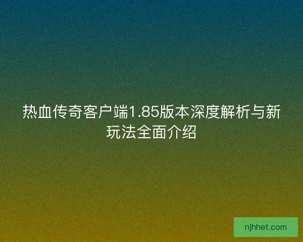 热血传奇客户端1.85版本深度解析与新玩法全面介绍 热血传奇客户端1.85版本深度解析与新玩法全面介绍